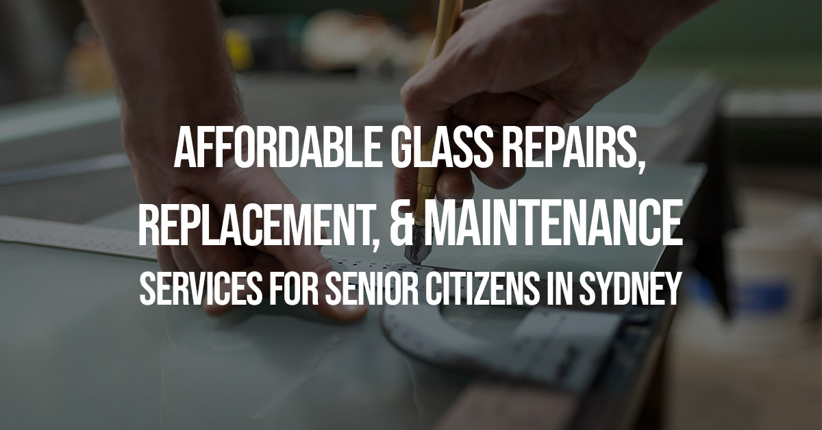 Affordable Glass Repairs, Replacement, and Maintenance Services for Senior Citizens in Sydney